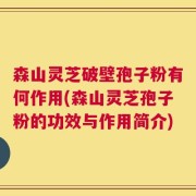 森山灵芝破壁孢子粉有何作用(森山灵芝孢子粉的功效与作用简介)