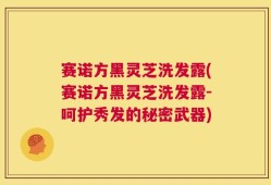 赛诺方黑灵芝洗发露(赛诺方黑灵芝洗发露-呵护秀发的秘密武器)