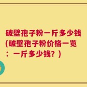 破壁孢子粉一斤多少钱(破壁孢子粉价格一览：一斤多少钱？)