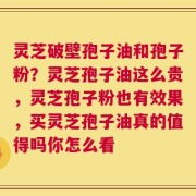 灵芝破壁孢子油和孢子粉？灵芝孢子油这么贵，灵芝孢子粉也有效果，买灵芝孢子油真的值得吗你怎么看