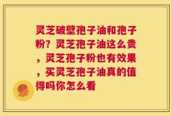 灵芝破壁孢子油和孢子粉？灵芝孢子油这么贵，灵芝孢子粉也有效果，买灵芝孢子油真的值得吗你怎么看