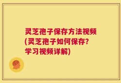 灵芝孢子保存方法视频(灵芝孢子如何保存？学习视频详解)