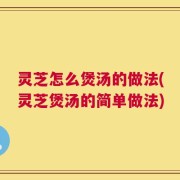 灵芝怎么煲汤的做法(灵芝煲汤的简单做法)