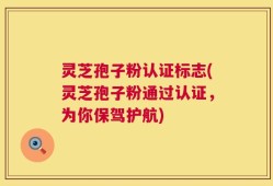 灵芝孢子粉认证标志(灵芝孢子粉通过认证，为你保驾护航)