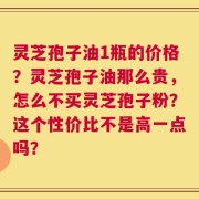 灵芝孢子油1瓶的价格？灵芝孢子油那么贵，怎么不买灵芝孢子粉？这个性价比不是高一点吗？