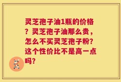 灵芝孢子油1瓶的价格？灵芝孢子油那么贵，怎么不买灵芝孢子粉？这个性价比不是高一点吗？