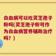 白血病可以吃灵芝孢子粉吗(灵芝孢子粉可作为白血病营养辅助治疗吗？)