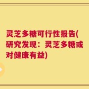 灵芝多糖可行性报告(研究发现：灵芝多糖或对健康有益)