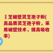 靈芝破壁灵芝孢子粉(高品质灵芝孢子粉，采用破壁技术，提高吸收率)