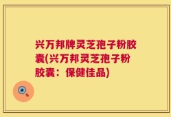 兴万邦牌灵芝孢子粉胶囊(兴万邦灵芝孢子粉胶囊：保健佳品)