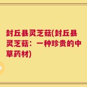 封丘县灵芝菇(封丘县灵芝菇：一种珍贵的中草药材)
