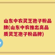 山东中农灵芝孢子粉品牌(山东中农推出高品质灵芝孢子粉品牌)