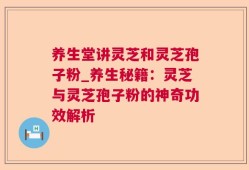 养生堂讲灵芝和灵芝孢子粉_养生秘籍：灵芝与灵芝孢子粉的神奇功效解析