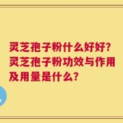 灵芝孢子粉什么好好？灵芝孢子粉功效与作用及用量是什么？