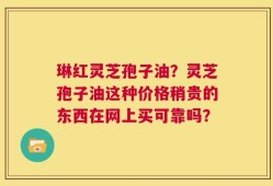 琳红灵芝孢子油？灵芝孢子油这种价格稍贵的东西在网上买可靠吗？