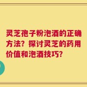 灵芝孢子粉泡酒的正确方法？探讨灵芝的药用价值和泡酒技巧？