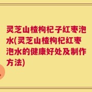 灵芝山楂枸杞子红枣泡水(灵芝山楂枸杞红枣泡水的健康好处及制作方法)