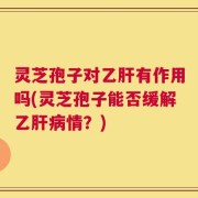 灵芝孢子对乙肝有作用吗(灵芝孢子能否缓解乙肝病情？)