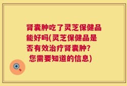 肾囊肿吃了灵芝保健品能好吗(灵芝保健品是否有效治疗肾囊肿？  您需要知道的信息)