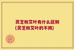 灵芝和艾叶有什么区别(灵芝和艾叶的不同)