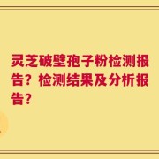 灵芝破壁孢子粉检测报告？检测结果及分析报告？