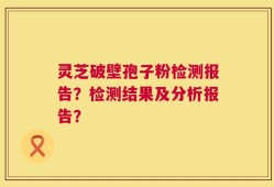 灵芝破壁孢子粉检测报告？检测结果及分析报告？