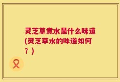灵芝草煮水是什么味道(灵芝草水的味道如何？)
