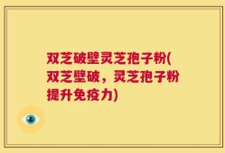 双芝破壁灵芝孢子粉(双芝壁破，灵芝孢子粉提升免疫力)