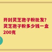 开封灵芝孢子粉批发？灵芝孢子粉多少钱一盒200克
