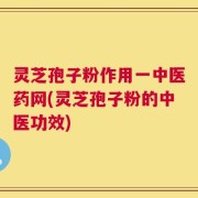 灵芝孢子粉作用一中医药网(灵芝孢子粉的中医功效)
