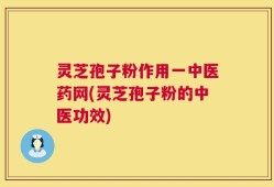 灵芝孢子粉作用一中医药网(灵芝孢子粉的中医功效)