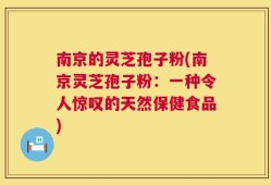 南京的灵芝孢子粉(南京灵芝孢子粉：一种令人惊叹的天然保健食品)