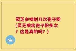 灵芝会喷射几次孢子粉(灵芝喷出孢子粉多次？这是真的吗？)