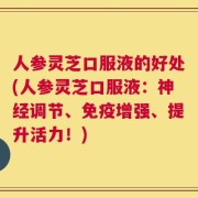 人参灵芝口服液的好处(人参灵芝口服液：神经调节、免疫增强、提升活力！)
