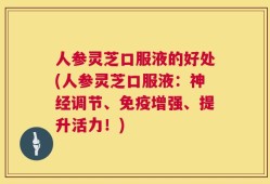 人参灵芝口服液的好处(人参灵芝口服液：神经调节、免疫增强、提升活力！)