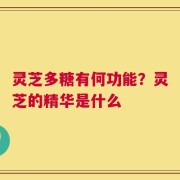 灵芝多糖有何功能？灵芝的精华是什么