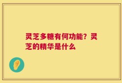 灵芝多糖有何功能？灵芝的精华是什么