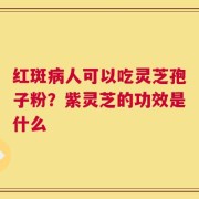 红斑病人可以吃灵芝孢子粉？紫灵芝的功效是什么