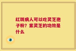 红斑病人可以吃灵芝孢子粉？紫灵芝的功效是什么