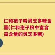 仁和孢子粉灵芝多糖含量(仁和孢子粉中富含高含量的灵芝多糖)