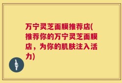 万宁灵芝面膜推荐店(推荐你的万宁灵芝面膜店，为你的肌肤注入活力)