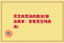 灵芝肉煲汤的做法(做法简单：家常灵芝炖肉汤)