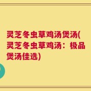 灵芝冬虫草鸡汤煲汤(灵芝冬虫草鸡汤：极品煲汤佳选)
