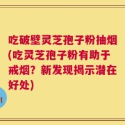 吃破壁灵芝孢子粉抽烟(吃灵芝孢子粉有助于戒烟？新发现揭示潜在好处)