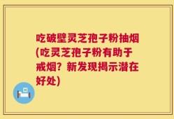 吃破壁灵芝孢子粉抽烟(吃灵芝孢子粉有助于戒烟？新发现揭示潜在好处)
