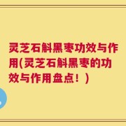 灵芝石斛黑枣功效与作用(灵芝石斛黑枣的功效与作用盘点！)