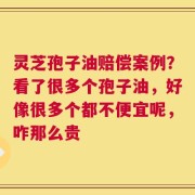 灵芝孢子油赔偿案例？看了很多个孢子油，好像很多个都不便宜呢，咋那么贵