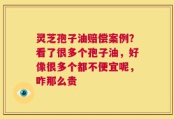 灵芝孢子油赔偿案例？看了很多个孢子油，好像很多个都不便宜呢，咋那么贵