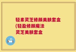 轻素灵芝修颜美肤套盒(轻盈修颜魔法   灵芝美肤套盒