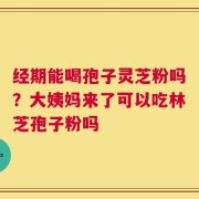经期能喝孢子灵芝粉吗？大姨妈来了可以吃林芝孢子粉吗